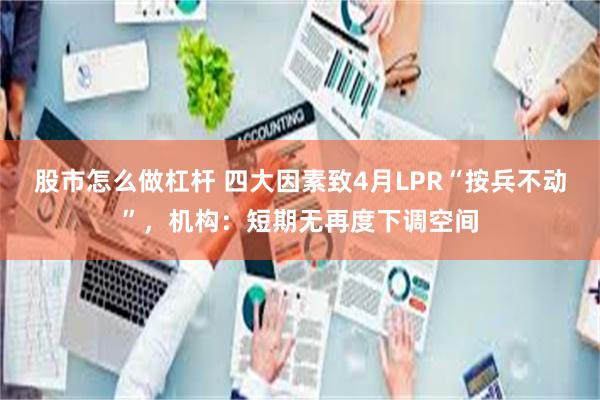 股市怎么做杠杆 四大因素致4月LPR“按兵不动”，机构：短期无再度下调空间