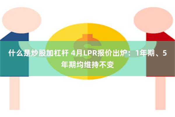 什么是炒股加杠杆 4月LPR报价出炉：1年期、5年期均维持不变