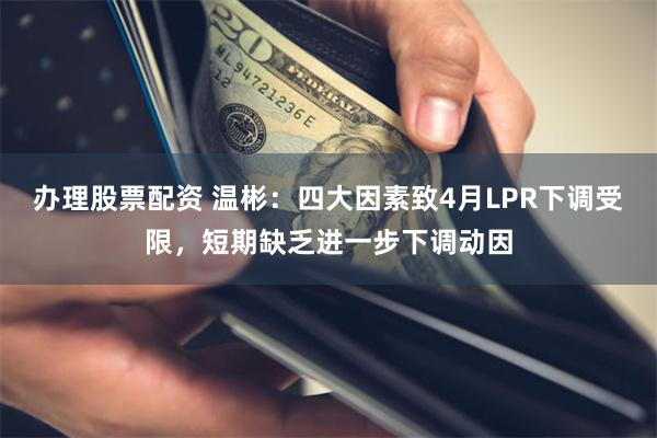 办理股票配资 温彬：四大因素致4月LPR下调受限，短期缺乏进一步下调动因