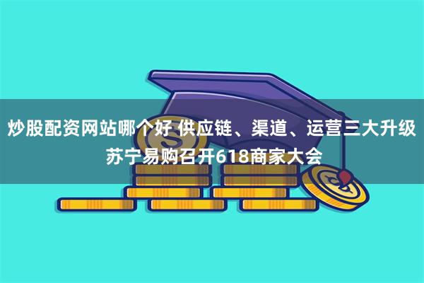 炒股配资网站哪个好 供应链、渠道、运营三大升级 苏宁易购召开618商家大会