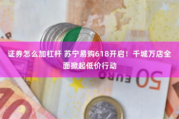 证券怎么加杠杆 苏宁易购618开启！千城万店全面掀起低价行动