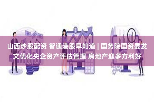 山西炒股配资 智通港股早知道 | 国务院国资委发文优化央企资产评估管理 房地产迎多方利好