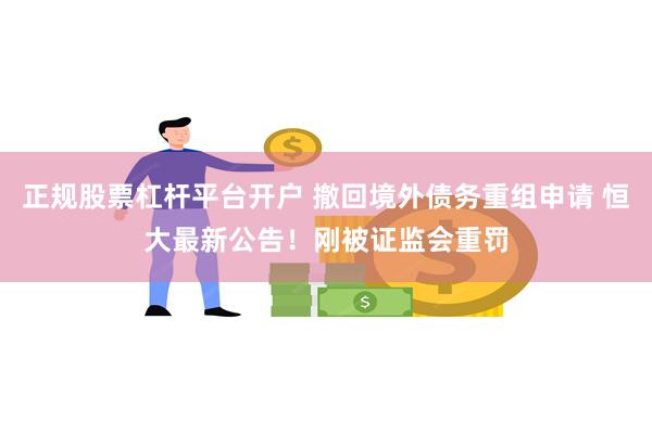 正规股票杠杆平台开户 撤回境外债务重组申请 恒大最新公告！刚被证监会重罚