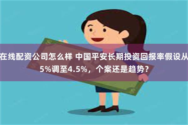 在线配资公司怎么样 中国平安长期投资回报率假设从5%调至4.5%，个案还是趋势？