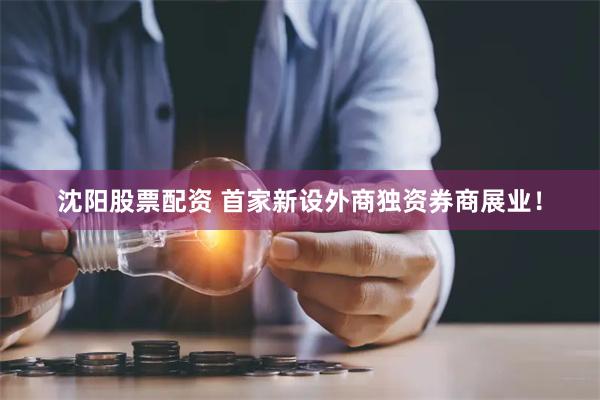 沈阳股票配资 首家新设外商独资券商展业！