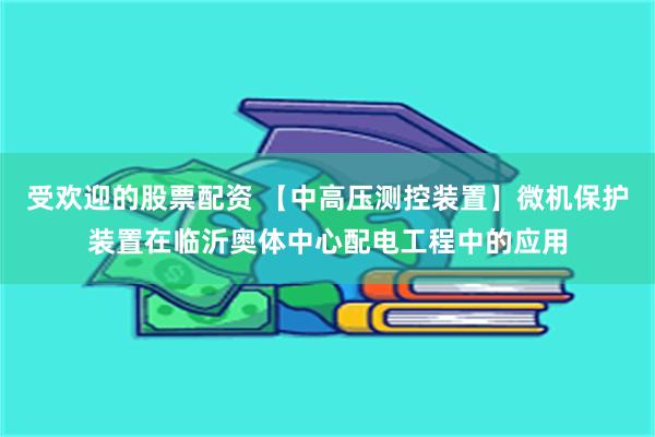 受欢迎的股票配资 【中高压测控装置】微机保护装置在临沂奥体中心配电工程中的应用