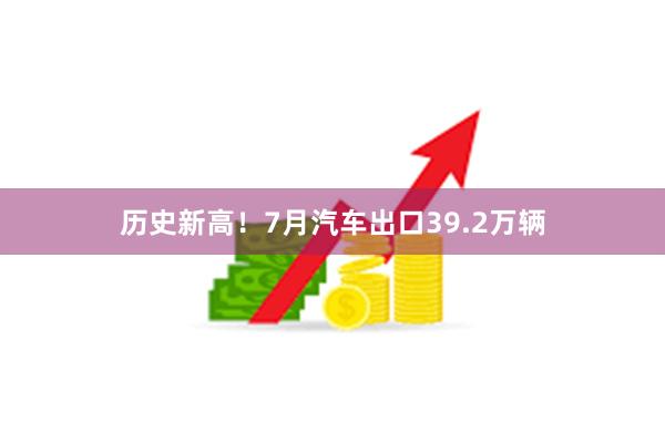 历史新高！7月汽车出口39.2万辆