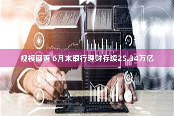 规模回落 6月末银行理财存续25.34万亿