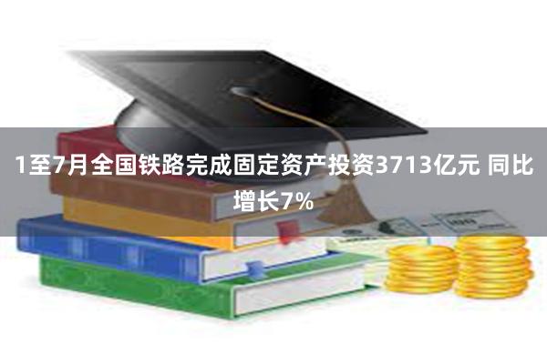 1至7月全国铁路完成固定资产投资3713亿元 同比增长7%