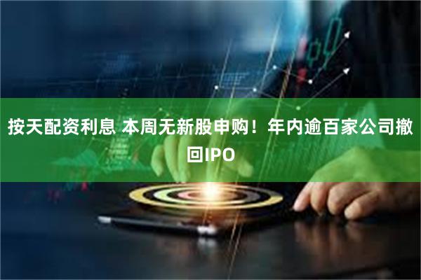 按天配资利息 本周无新股申购！年内逾百家公司撤回IPO