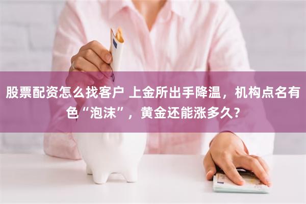 股票配资怎么找客户 上金所出手降温，机构点名有色“泡沫”，黄金还能涨多久？