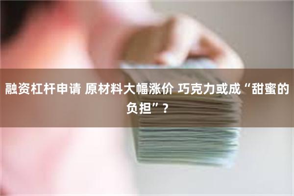 融资杠杆申请 原材料大幅涨价 巧克力或成“甜蜜的负担”？