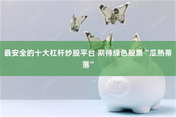 最安全的十大杠杆炒股平台 期待绿色股票“瓜熟蒂落”