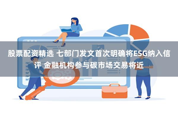 股票配资精选 七部门发文首次明确将ESG纳入信评 金融机构参与碳市场交易将近