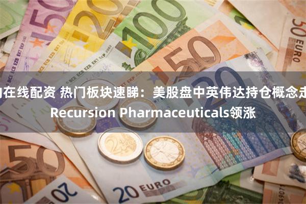 国内在线配资 热门板块速睇：美股盘中英伟达持仓概念走强，Recursion Pharmaceuticals领涨