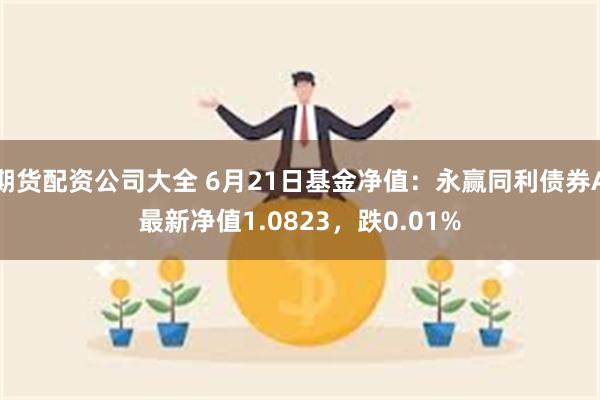 期货配资公司大全 6月21日基金净值：永赢同利债券A最新净值1.0823，跌0.01%