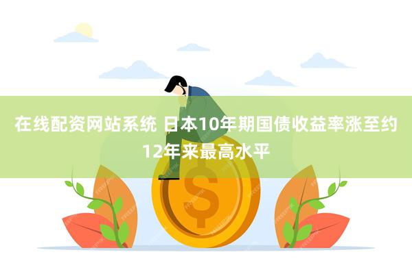 在线配资网站系统 日本10年期国债收益率涨至约12年来最高水平