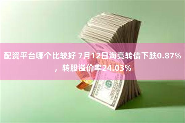 配资平台哪个比较好 7月12日海亮转债下跌0.87%，转股溢价率24.03%