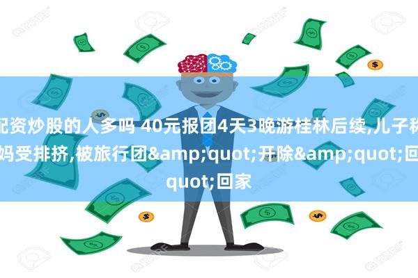 配资炒股的人多吗 40元报团4天3晚游桂林后续,儿子称老妈受排挤,被旅行团&quot;开除&quot;回家