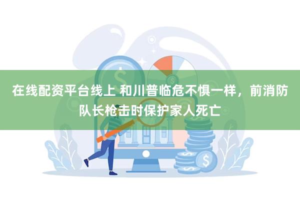 在线配资平台线上 和川普临危不惧一样，前消防队长枪击时保护家人死亡