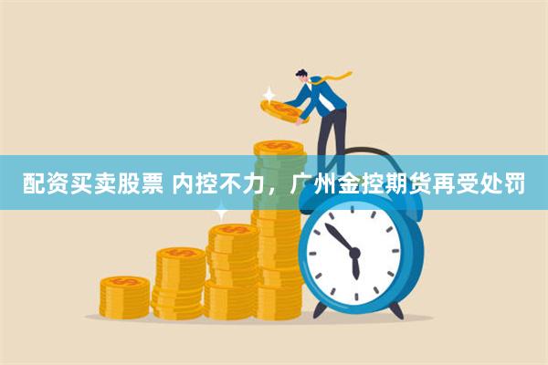 配资买卖股票 内控不力，广州金控期货再受处罚