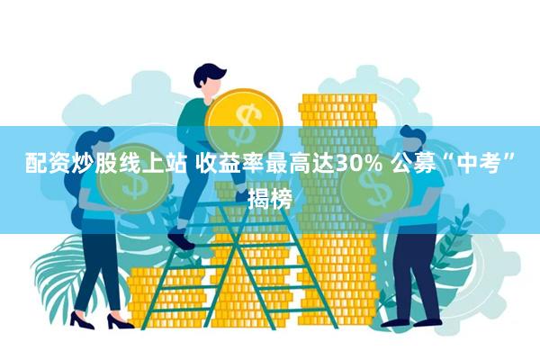 配资炒股线上站 收益率最高达30% 公募“中考”揭榜