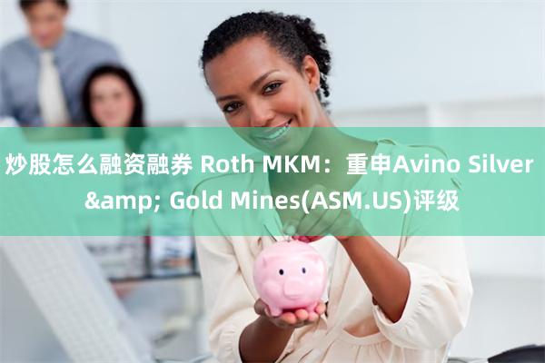 炒股怎么融资融券 Roth MKM：重申Avino Silver & Gold Mines(ASM.US)评级