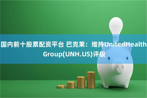 国内前十股票配资平台 巴克莱：维持UnitedHealth Group(UNH.US)评级