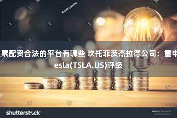 股票配资合法的平台有哪些 坎托菲茨杰拉德公司：重申Tesla(TSLA.US)评级