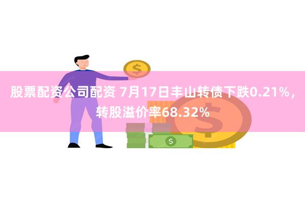 股票配资公司配资 7月17日丰山转债下跌0.21%，转股溢价率68.32%