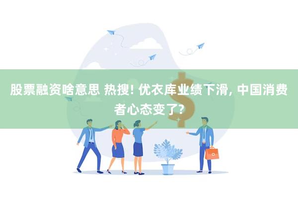 股票融资啥意思 热搜! 优衣库业绩下滑, 中国消费者心态变了?