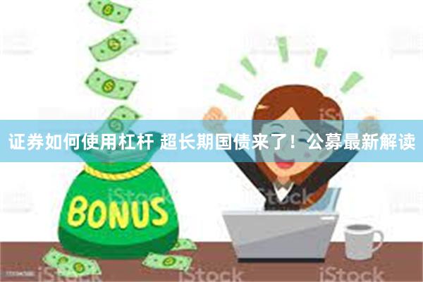 证券如何使用杠杆 超长期国债来了！公募最新解读