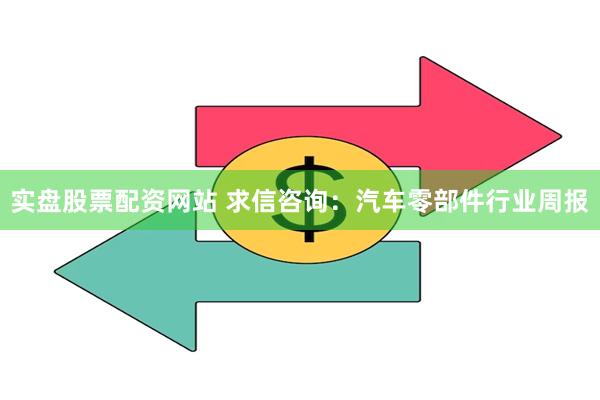 实盘股票配资网站 求信咨询：汽车零部件行业周报