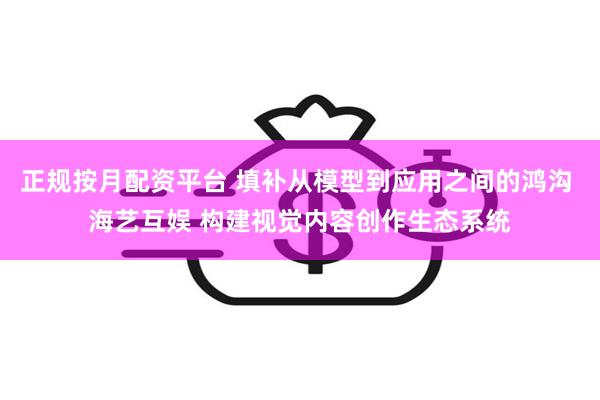 正规按月配资平台 填补从模型到应用之间的鸿沟 海艺互娱 构建视觉内容创作生态系统