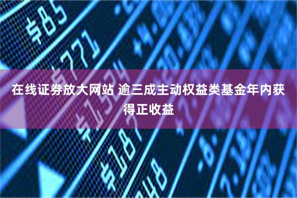 在线证劵放大网站 逾三成主动权益类基金年内获得正收益