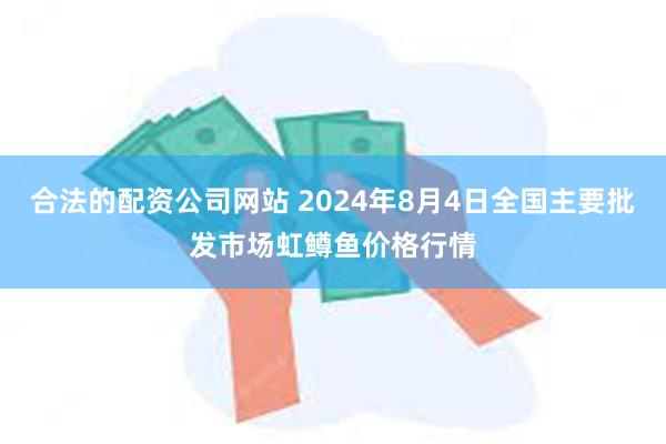 合法的配资公司网站 2024年8月4日全国主要批发市场虹鳟鱼价格行情