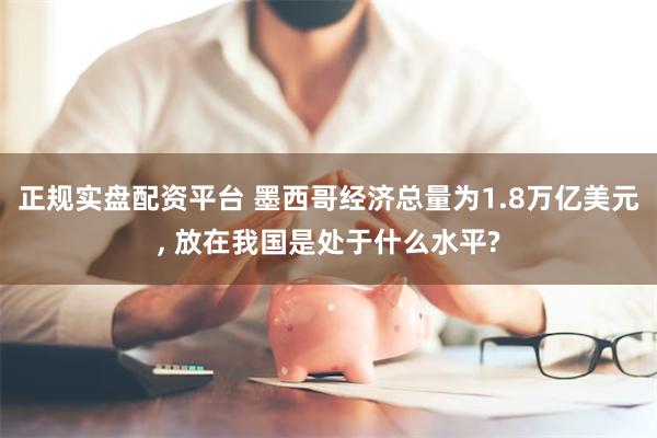 正规实盘配资平台 墨西哥经济总量为1.8万亿美元, 放在我国是处于什么水平?