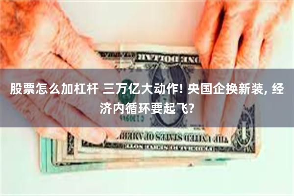 股票怎么加杠杆 三万亿大动作! 央国企换新装, 经济内循环要起飞?