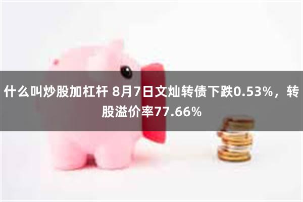 什么叫炒股加杠杆 8月7日文灿转债下跌0.53%，转股溢价率77.66%