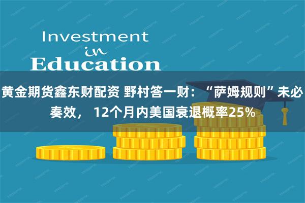 黄金期货鑫东财配资 野村答一财：“萨姆规则”未必奏效， 12个月内美国衰退概率25%