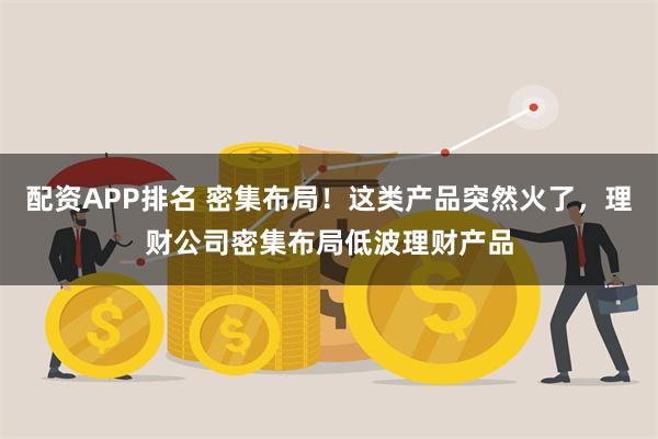 配资APP排名 密集布局！这类产品突然火了，理财公司密集布局低波理财产品