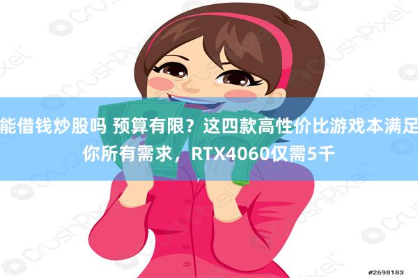 能借钱炒股吗 预算有限？这四款高性价比游戏本满足你所有需求，RTX4060仅需5千