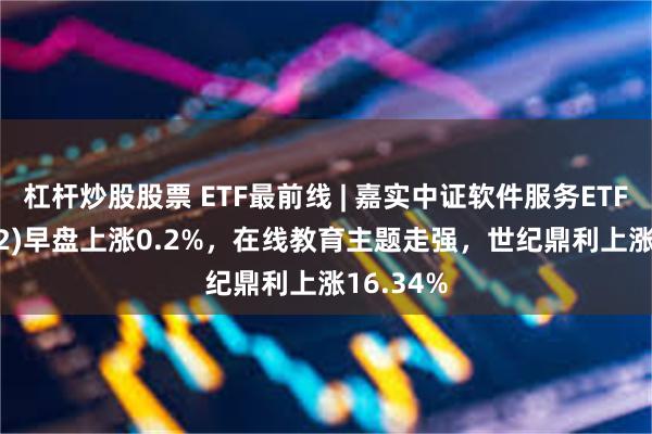 杠杆炒股股票 ETF最前线 | 嘉实中证软件服务ETF(159852)早盘上涨0.2%，在线教育主题走强，世纪鼎利上涨16.34%