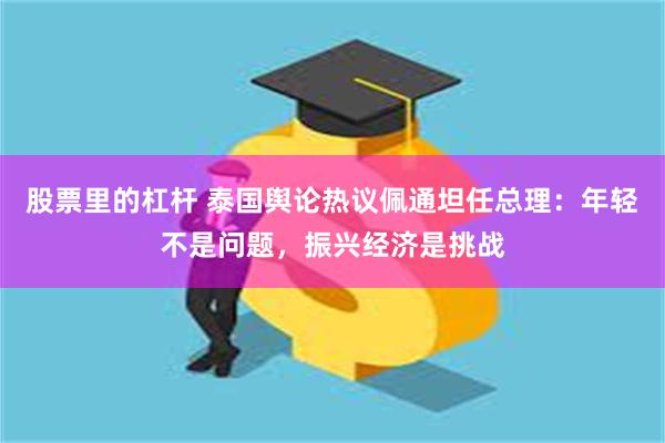 股票里的杠杆 泰国舆论热议佩通坦任总理：年轻不是问题，振兴经济是挑战