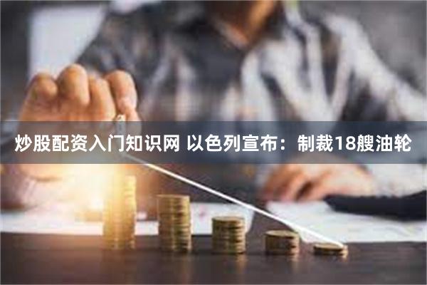 炒股配资入门知识网 以色列宣布：制裁18艘油轮