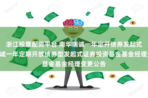 浙江股票配资平台 南华瑞诚一年定开债券发起式: 南华瑞诚一年定期开放债券型发起式证券投资基金基金经理变更公告