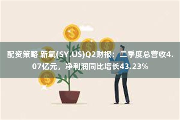 配资策略 新氧(SY.US)Q2财报：二季度总营收4.07亿元，净利润同比增长43.23%