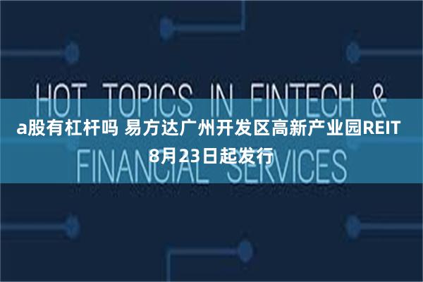 a股有杠杆吗 易方达广州开发区高新产业园REIT 8月23日起发行