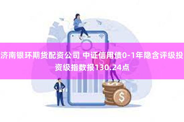 济南银环期货配资公司 中证信用债0-1年隐含评级投资级指数报130.24点