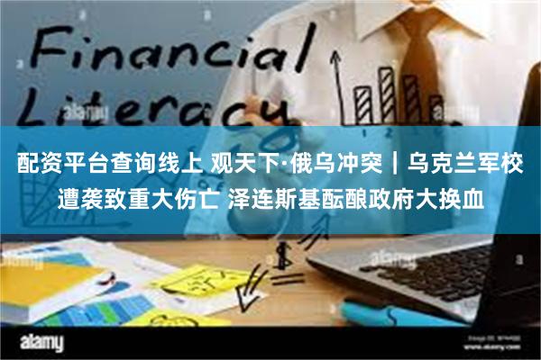 配资平台查询线上 观天下·俄乌冲突｜乌克兰军校遭袭致重大伤亡 泽连斯基酝酿政府大换血